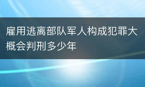 雇用逃离部队军人构成犯罪大概会判刑多少年
