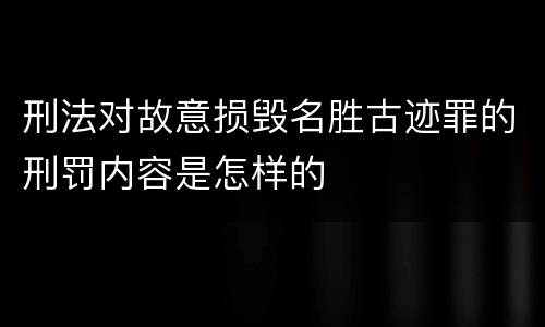 刑法对故意损毁名胜古迹罪的刑罚内容是怎样的