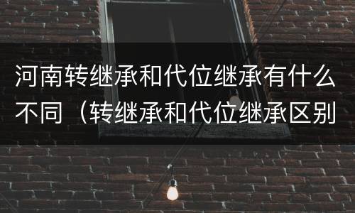 河南转继承和代位继承有什么不同（转继承和代位继承区别）