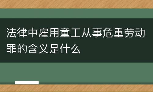 法律中雇用童工从事危重劳动罪的含义是什么
