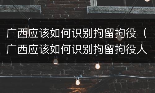 广西应该如何识别拘留拘役（广西应该如何识别拘留拘役人）