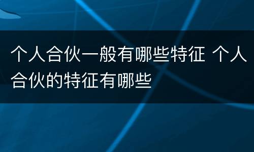 个人合伙一般有哪些特征 个人合伙的特征有哪些
