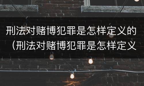刑法对赌博犯罪是怎样定义的（刑法对赌博犯罪是怎样定义的呢）