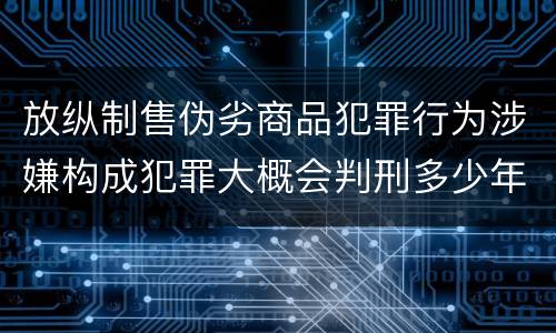 放纵制售伪劣商品犯罪行为涉嫌构成犯罪大概会判刑多少年