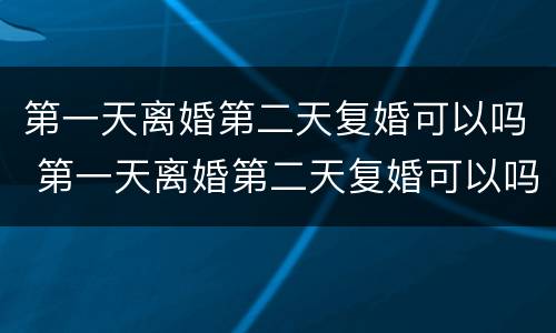 第一天离婚第二天复婚可以吗 第一天离婚第二天复婚可以吗男方