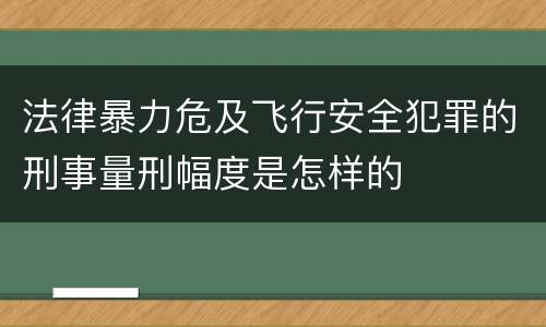 法律暴力危及飞行安全犯罪的刑事量刑幅度是怎样的