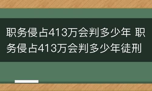 职务侵占413万会判多少年 职务侵占413万会判多少年徒刑