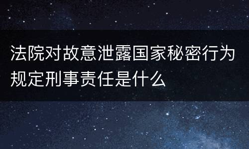 法院对故意泄露国家秘密行为规定刑事责任是什么