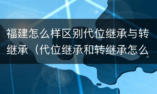 福建怎么样区别代位继承与转继承（代位继承和转继承怎么区分）