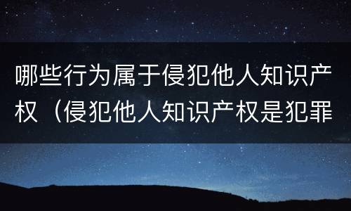 哪些行为属于侵犯他人知识产权（侵犯他人知识产权是犯罪行为吗）
