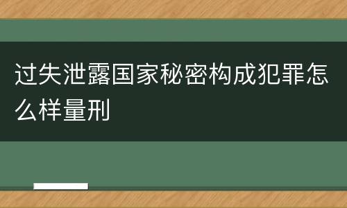 过失泄露国家秘密构成犯罪怎么样量刑