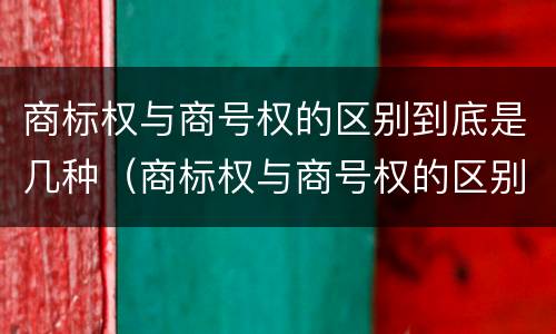 商标权与商号权的区别到底是几种（商标权与商号权的区别到底是几种形式）