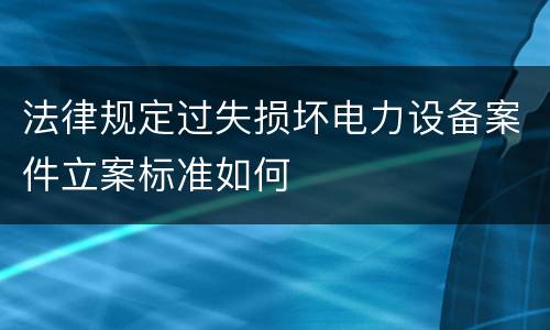 法律规定过失损坏电力设备案件立案标准如何