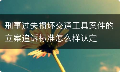 刑事过失损坏交通工具案件的立案追诉标准怎么样认定
