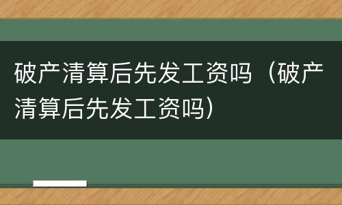 破产清算后先发工资吗（破产清算后先发工资吗）