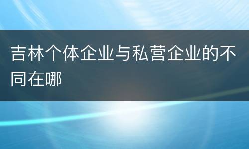 吉林个体企业与私营企业的不同在哪