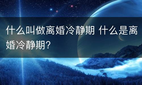 什么叫做离婚冷静期 什么是离婚冷静期?