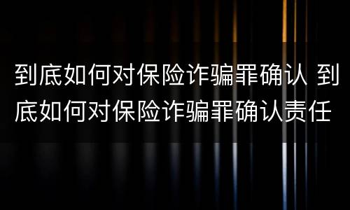 到底如何对保险诈骗罪确认 到底如何对保险诈骗罪确认责任
