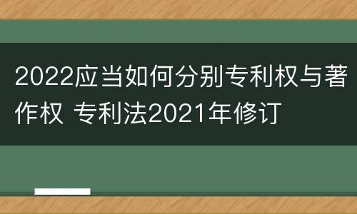 2022应当如何分别专利权与著作权 专利法2021年修订