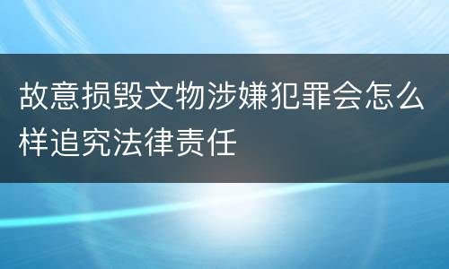 故意损毁文物涉嫌犯罪会怎么样追究法律责任