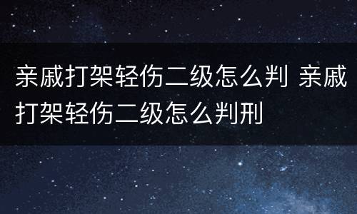 亲戚打架轻伤二级怎么判 亲戚打架轻伤二级怎么判刑