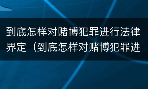 到底怎样对赌博犯罪进行法律界定（到底怎样对赌博犯罪进行法律界定和处罚）
