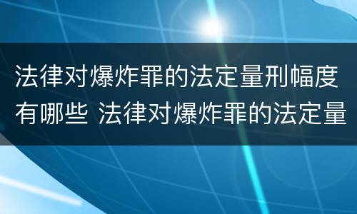 法律对爆炸罪的法定量刑幅度有哪些 法律对爆炸罪的法定量刑幅度有哪些影响