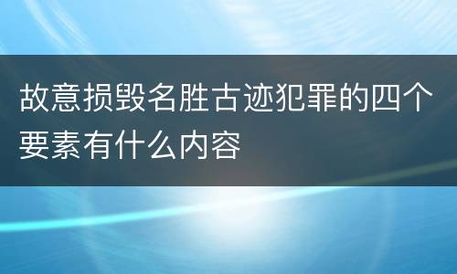 故意损毁名胜古迹犯罪的四个要素有什么内容