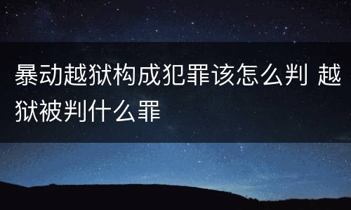 暴动越狱构成犯罪该怎么判 越狱被判什么罪