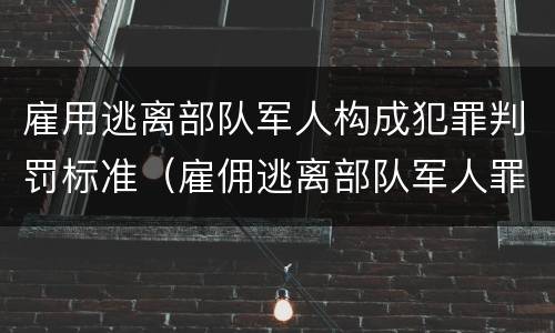 雇用逃离部队军人构成犯罪判罚标准（雇佣逃离部队军人罪）