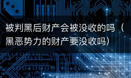 被判黑后财产会被没收的吗（黑恶势力的财产要没收吗）