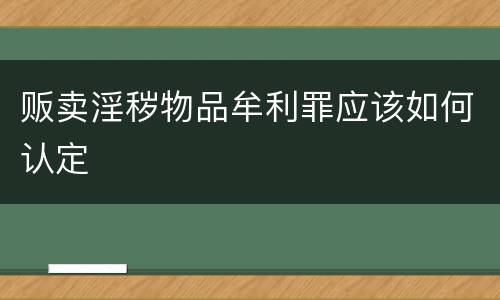 贩卖淫秽物品牟利罪应该如何认定
