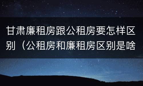 甘肃廉租房跟公租房要怎样区别（公租房和廉租房区别是啥?）