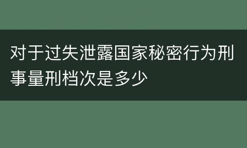 对于过失泄露国家秘密行为刑事量刑档次是多少