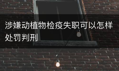 涉嫌动植物检疫失职可以怎样处罚判刑