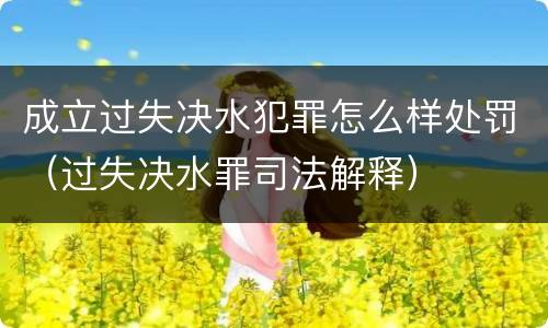 成立过失决水犯罪怎么样处罚（过失决水罪司法解释）