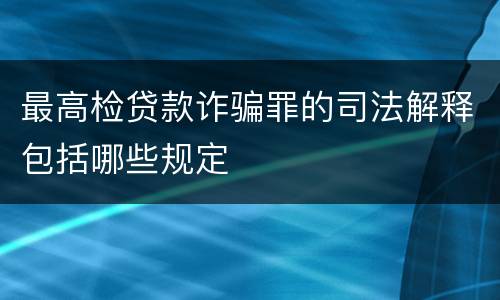 最高检贷款诈骗罪的司法解释包括哪些规定