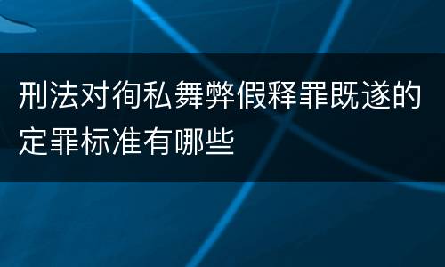刑法对徇私舞弊假释罪既遂的定罪标准有哪些
