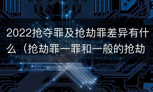 2022抢夺罪及抢劫罪差异有什么（抢劫罪一罪和一般的抢劫罪）