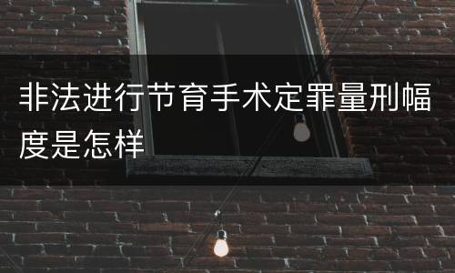 非法进行节育手术定罪量刑幅度是怎样