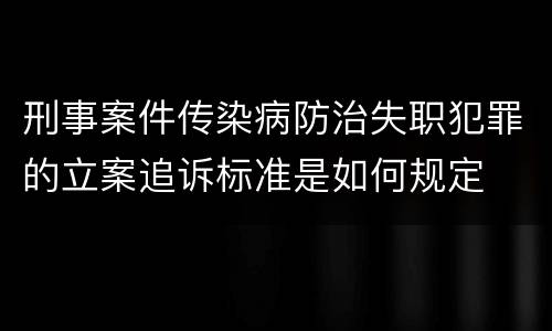 刑事案件传染病防治失职犯罪的立案追诉标准是如何规定