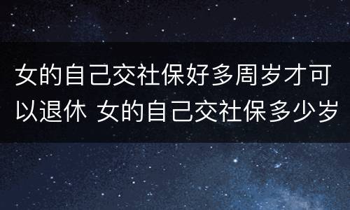 女的自己交社保好多周岁才可以退休 女的自己交社保多少岁可以领退休金