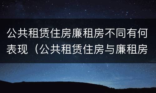 公共租赁住房廉租房不同有何表现(公共租赁住房与廉租房的区别)