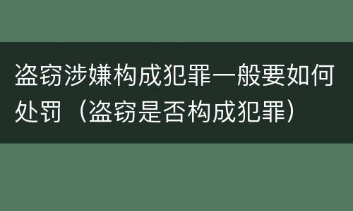 盗窃涉嫌构成犯罪一般要如何处罚（盗窃是否构成犯罪）