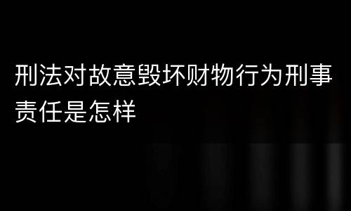 刑法对故意毁坏财物行为刑事责任是怎样