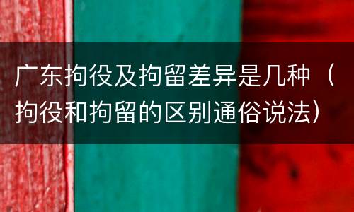 广东拘役及拘留差异是几种（拘役和拘留的区别通俗说法）