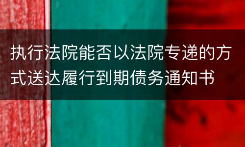 执行法院能否以法院专递的方式送达履行到期债务通知书