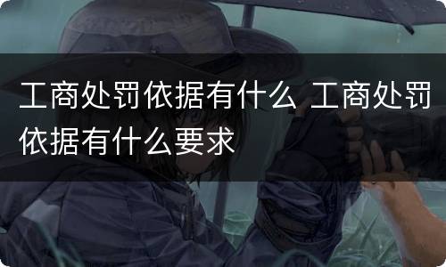 工商处罚依据有什么 工商处罚依据有什么要求