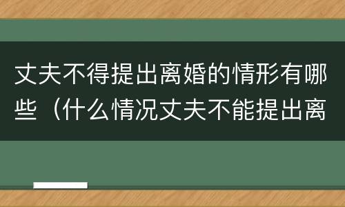 丈夫不得提出离婚的情形有哪些（什么情况丈夫不能提出离婚）