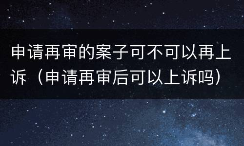 申请再审的案子可不可以再上诉（申请再审后可以上诉吗）